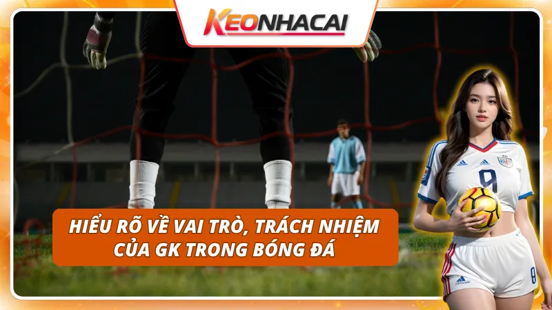 Trách nhiệm và vai trò của GK trong bóng đá